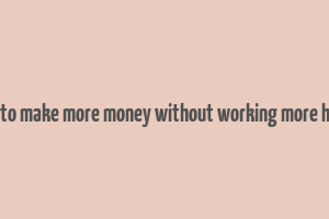 how to make more money without working more hours