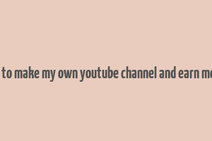 how to make my own youtube channel and earn money