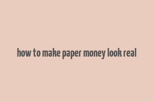 how to make paper money look real