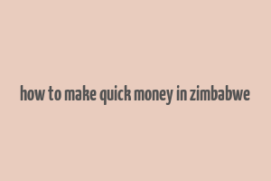 how to make quick money in zimbabwe