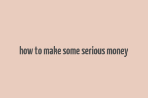 how to make some serious money