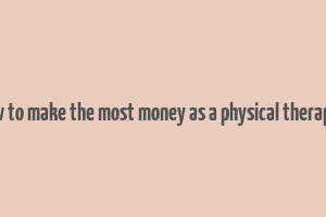 how to make the most money as a physical therapist