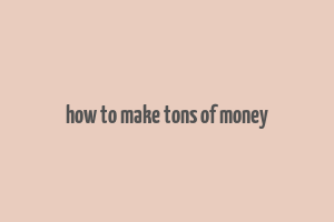 how to make tons of money