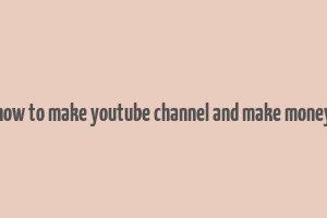 how to make youtube channel and make money