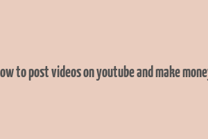 how to post videos on youtube and make money