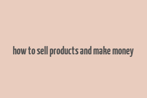 how to sell products and make money