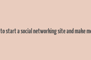 how to start a social networking site and make money