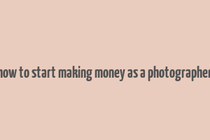 how to start making money as a photographer