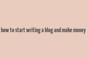 how to start writing a blog and make money