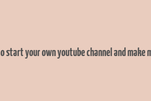 how to start your own youtube channel and make money