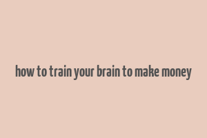 how to train your brain to make money