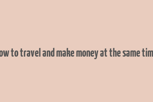 how to travel and make money at the same time