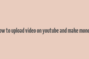 how to upload video on youtube and make money