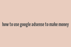 how to use google adsense to make money