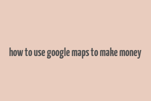 how to use google maps to make money