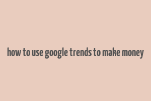 how to use google trends to make money