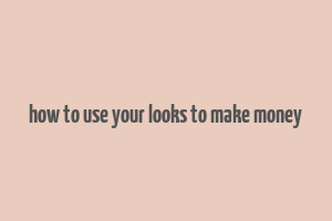 how to use your looks to make money