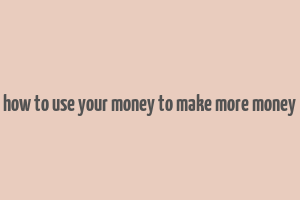 how to use your money to make more money