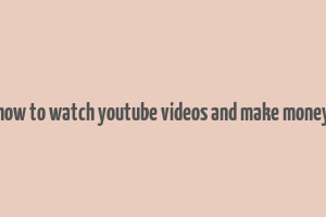 how to watch youtube videos and make money