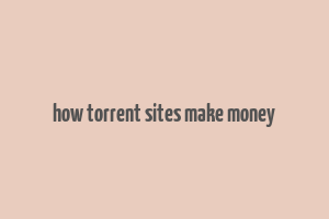 how torrent sites make money