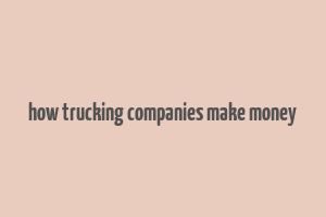 how trucking companies make money