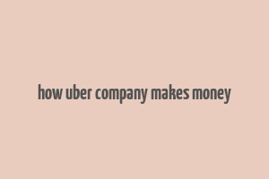 how uber company makes money