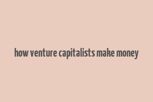 how venture capitalists make money