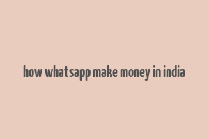 how whatsapp make money in india