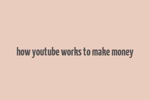 how youtube works to make money