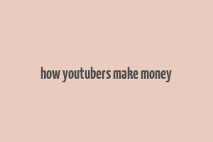 how youtubers make money