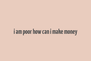 i am poor how can i make money