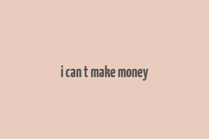 i can t make money