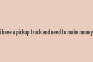 i have a pickup truck and need to make money