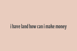 i have land how can i make money