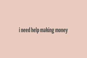 i need help making money