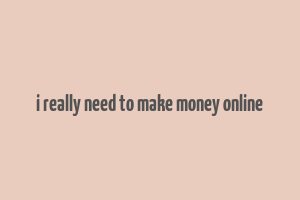 i really need to make money online