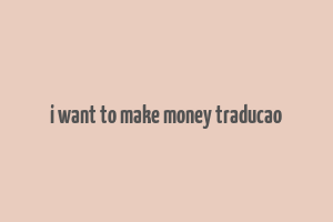 i want to make money traducao