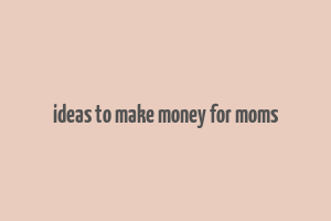 ideas to make money for moms