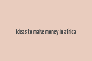 ideas to make money in africa