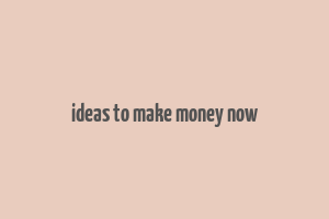 ideas to make money now