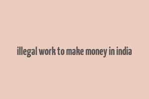 illegal work to make money in india