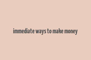 immediate ways to make money