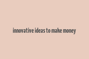 innovative ideas to make money