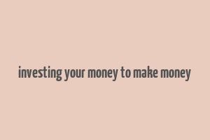 investing your money to make money