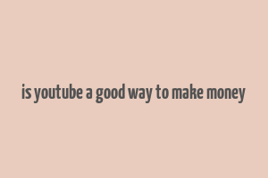 is youtube a good way to make money