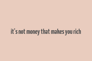 it's not money that makes you rich