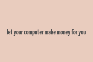 let your computer make money for you