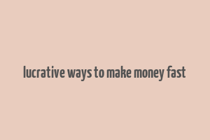 lucrative ways to make money fast