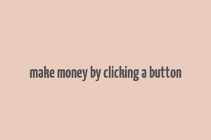 make money by clicking a button