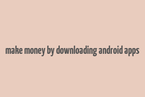 make money by downloading android apps